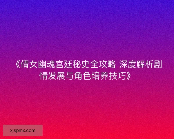 《倩女幽魂宫廷秘史全攻略 深度解析剧情发展与角色培养技巧》
