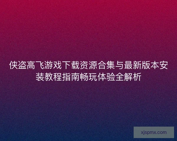 侠盗高飞游戏下载资源合集与最新版本安装教程指南畅玩体验全解析