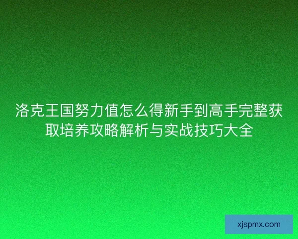 洛克王国努力值怎么得新手到高手完整获取培养攻略解析与实战技巧大全