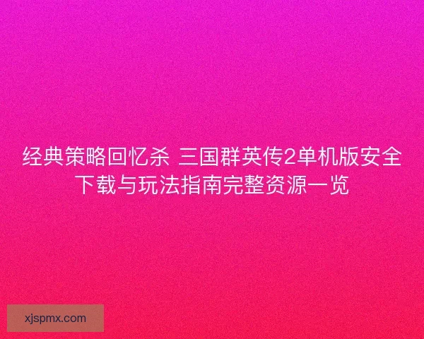 经典策略回忆杀 三国群英传2单机版安全下载与玩法指南完整资源一览