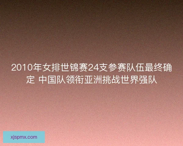 2010年女排世锦赛24支参赛队伍最终确定 中国队领衔亚洲挑战世界强队