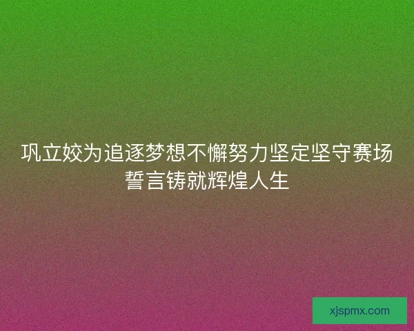 巩立姣为追逐梦想不懈努力坚定坚守赛场誓言铸就辉煌人生