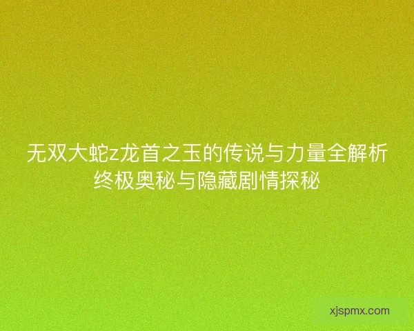 无双大蛇z龙首之玉的传说与力量全解析终极奥秘与隐藏剧情探秘 无双大蛇z龙首之玉的传说与力量全解析终极奥秘与隐藏剧情探秘