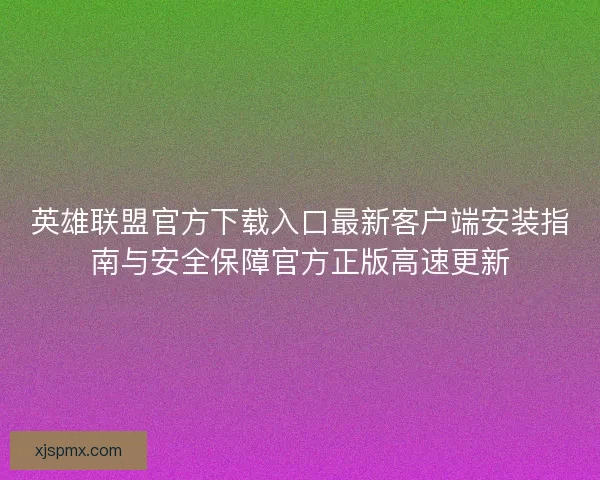 英雄联盟官方下载入口最新客户端安装指南与安全保障官方正版高速更新