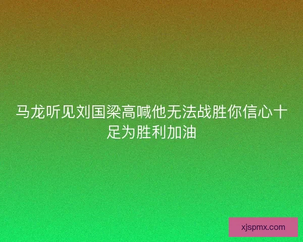 马龙听见刘国梁高喊他无法战胜你信心十足为胜利加油