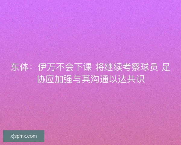 东体：伊万不会下课 将继续考察球员 足协应加强与其沟通以达共识