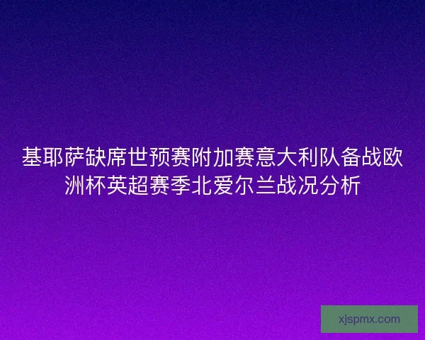 基耶萨缺席世预赛附加赛意大利队备战欧洲杯英超赛季北爱尔兰战况分析