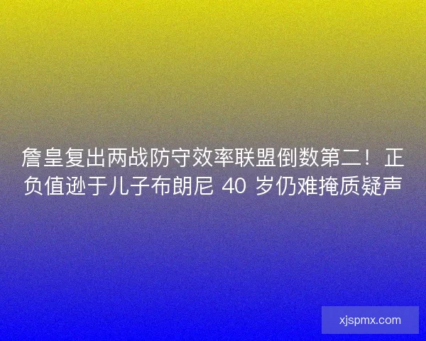 詹皇复出两战防守效率联盟倒数第二！正负值逊于儿子布朗尼 40 岁仍难掩质疑声