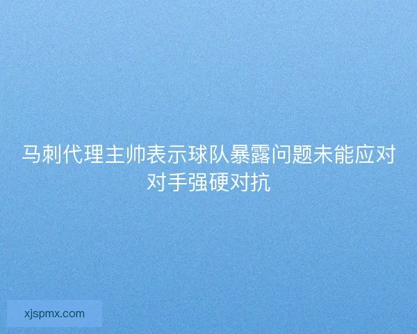 马刺代理主帅表示球队暴露问题未能应对对手强硬对抗