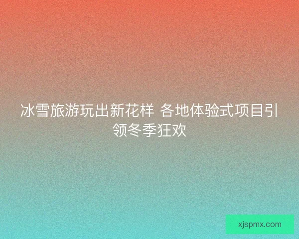 冰雪旅游玩出新花样 各地体验式项目引领冬季狂欢