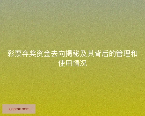 彩票弃奖资金去向揭秘及其背后的管理和使用情况
