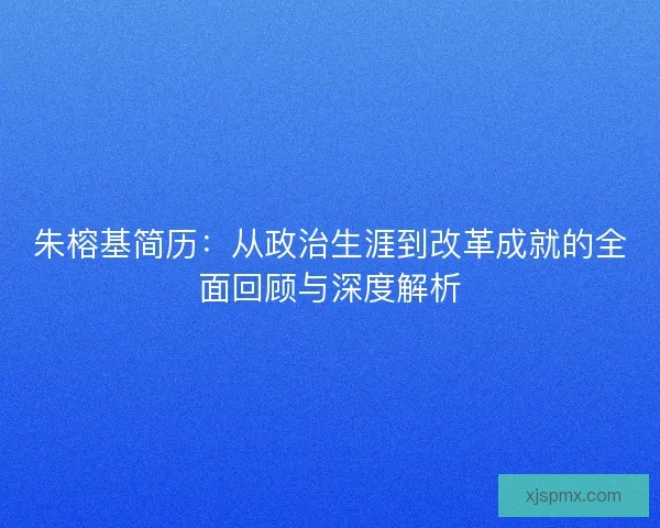 朱榕基简历：从政治生涯到改革成就的全面回顾与深度解析