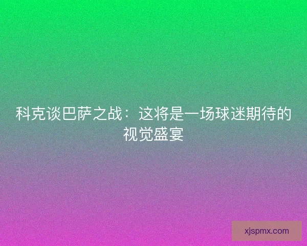 科克谈巴萨之战：这将是一场球迷期待的视觉盛宴