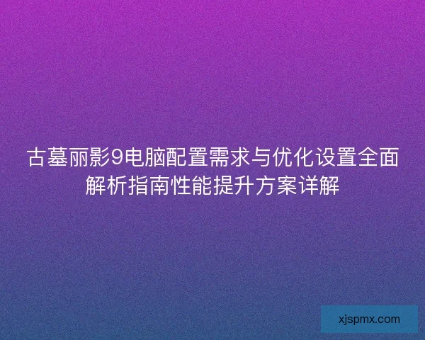 古墓丽影9电脑配置需求与优化设置全面解析指南性能提升方案详解