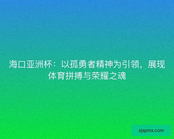 海口亚洲杯：以孤勇者精神为引领，展现体育拼搏与荣耀之魂