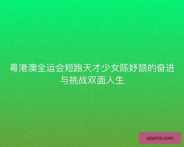 粤港澳全运会短跑天才少女陈妤颉的奋进与挑战双面人生