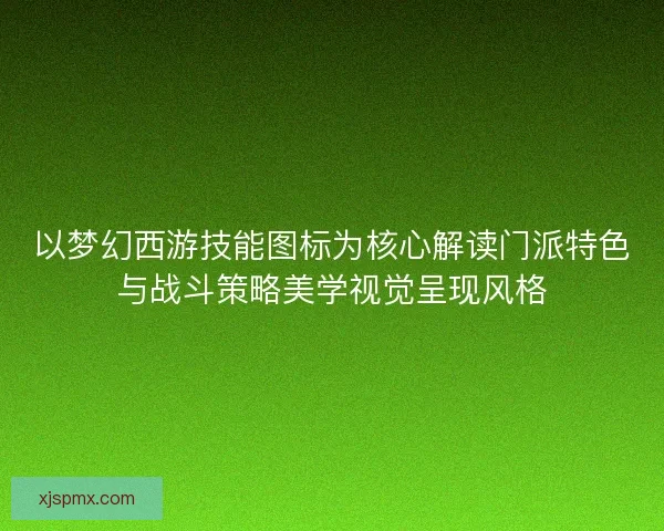 以梦幻西游技能图标为核心解读门派特色与战斗策略美学视觉呈现风格 以梦幻西游技能图标为核心解读门派特色与战斗策略美学视觉呈现风格