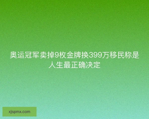 奥运冠军卖掉9枚金牌换399万移民称是人生最正确决定 奥运冠军卖掉9枚金牌换399万移民称是人生最正确决定