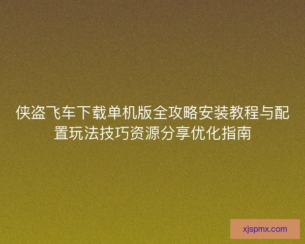 侠盗飞车下载单机版全攻略安装教程与配置玩法技巧资源分享优化指南
