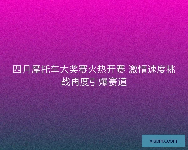 四月摩托车大奖赛火热开赛 激情速度挑战再度引爆赛道 四月摩托车大奖赛火热开赛 激情速度挑战再度引爆赛道