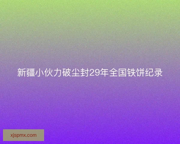新疆小伙力破尘封29年全国铁饼纪录 新疆小伙力破尘封29年全国铁饼纪录