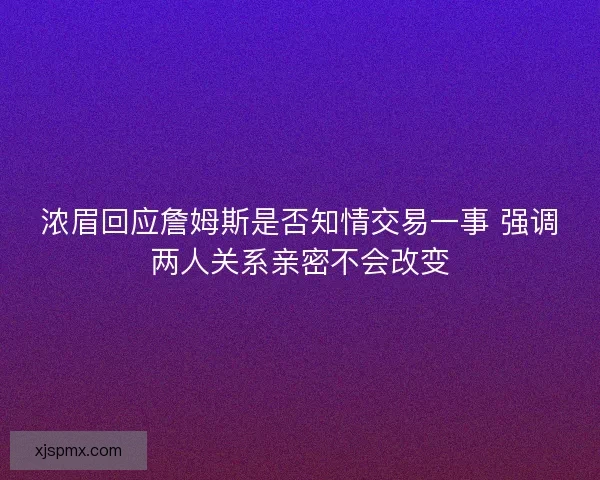 浓眉回应詹姆斯是否知情交易一事 强调两人关系亲密不会改变 浓眉回应詹姆斯是否知情交易一事 强调两人关系亲密不会改变