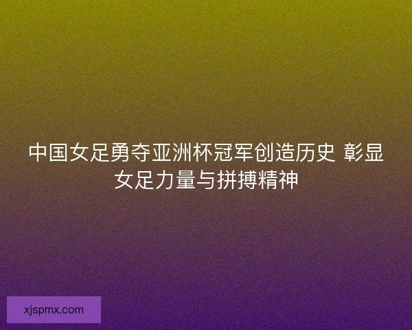 中国女足勇夺亚洲杯冠军创造历史 彰显女足力量与拼搏精神 中国女足勇夺亚洲杯冠军创造历史 彰显女足力量与拼搏精神