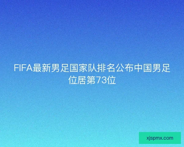 FIFA最新男足国家队排名公布中国男足位居第73位