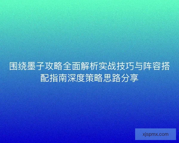 围绕墨子攻略全面解析实战技巧与阵容搭配指南深度策略思路分享