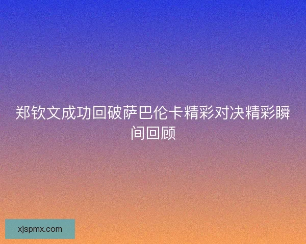 郑钦文成功回破萨巴伦卡精彩对决精彩瞬间回顾 郑钦文成功回破萨巴伦卡精彩对决精彩瞬间回顾