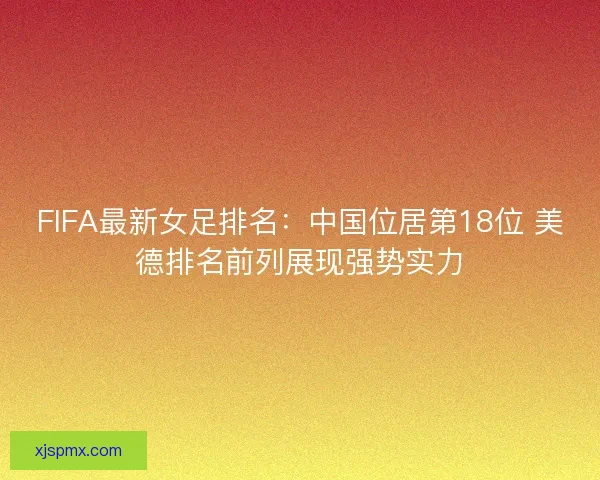 FIFA最新女足排名:中国位居第18位 美德排名前列展现强势实力 FIFA最新女足排名:中国位居第18位 美德排名前列展现强势实力