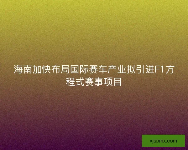 海南加快布局国际赛车产业拟引进F1方程式赛事项目
