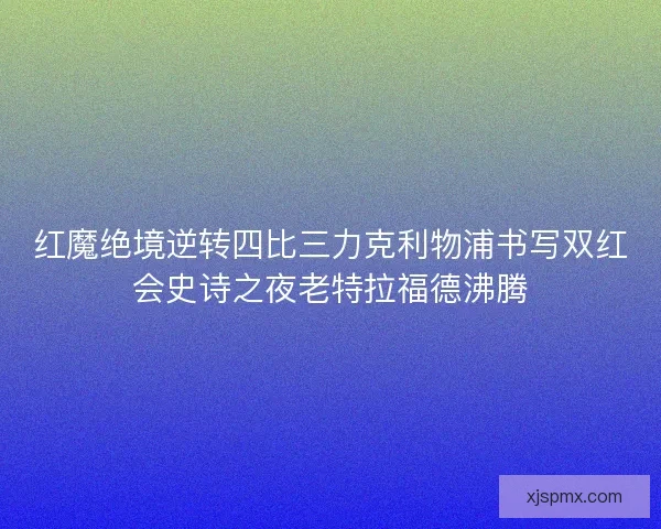 红魔绝境逆转四比三力克利物浦书写双红会史诗之夜老特拉福德沸腾