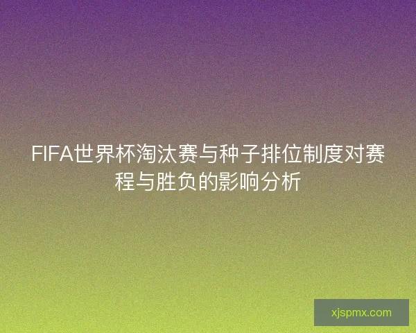 FIFA世界杯淘汰赛与种子排位制度对赛程与胜负的影响分析 FIFA世界杯淘汰赛与种子排位制度对赛程与胜负的影响分析