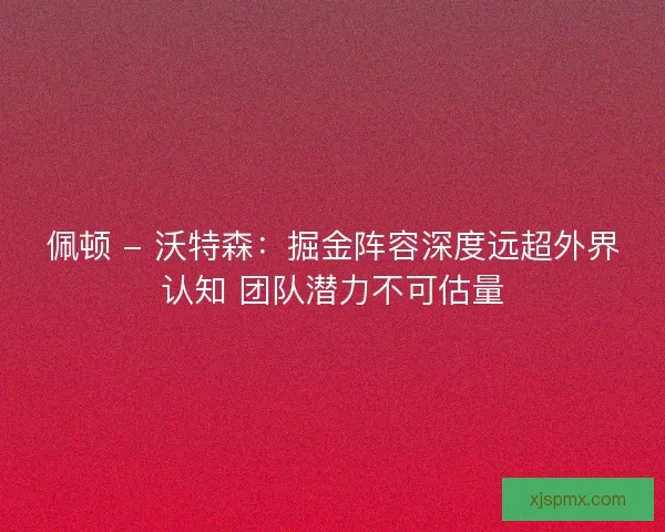 佩顿 - 沃特森：掘金阵容深度远超外界认知 团队潜力不可估量