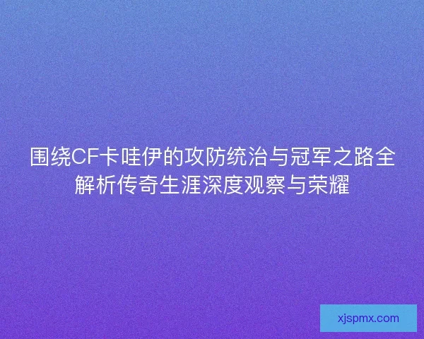 围绕CF卡哇伊的攻防统治与冠军之路全解析传奇生涯深度观察与荣耀