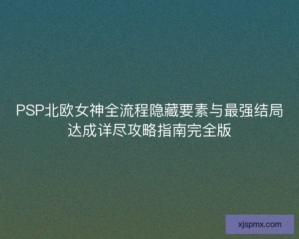 PSP北欧女神全流程隐藏要素与最强结局达成详尽攻略指南完全版