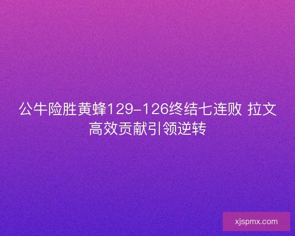 公牛险胜黄蜂129-126终结七连败 拉文高效贡献引领逆转 公牛险胜黄蜂129-126终结七连败 拉文高效贡献引领逆转
