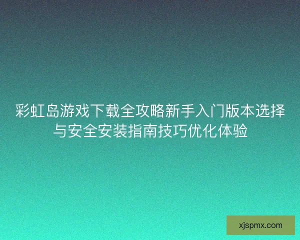 彩虹岛游戏下载全攻略新手入门版本选择与安全安装指南技巧优化体验 彩虹岛游戏下载全攻略新手入门版本选择与安全安装指南技巧优化体验