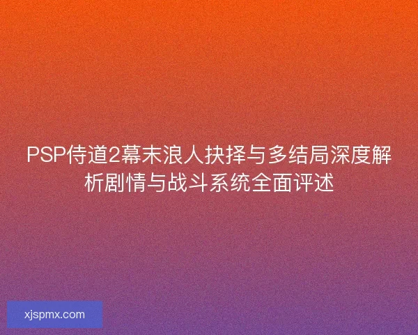 PSP侍道2幕末浪人抉择与多结局深度解析剧情与战斗系统全面评述 PSP侍道2幕末浪人抉择与多结局深度解析剧情与战斗系统全面评述